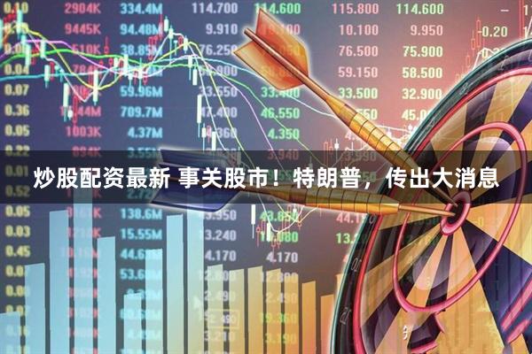炒股配资最新 事关股市！特朗普，传出大消息