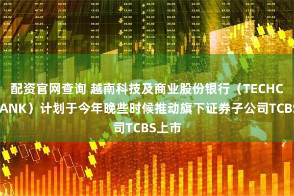 配资官网查询 越南科技及商业股份银行（TECHCOMBANK）计划于今年晚些时候推动旗下证券子公司TCBS上市