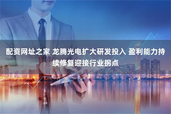 配资网址之家 龙腾光电扩大研发投入 盈利能力持续修复迎接行业拐点