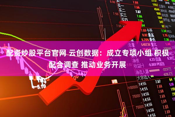 配资炒股平台官网 云创数据：成立专项小组 积极配合调查 推动业务开展