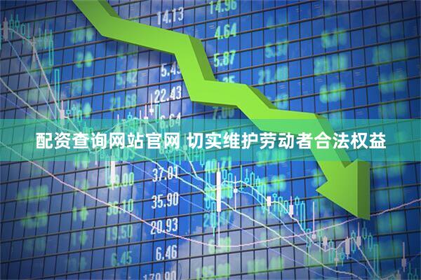 配资查询网站官网 切实维护劳动者合法权益