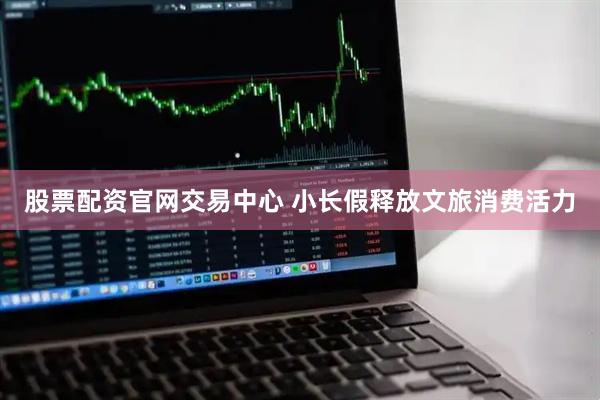 股票配资官网交易中心 小长假释放文旅消费活力