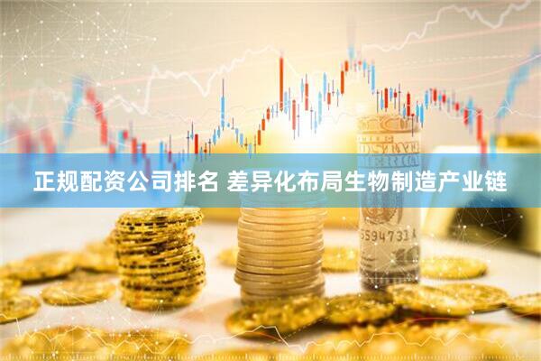 正规配资公司排名 差异化布局生物制造产业链