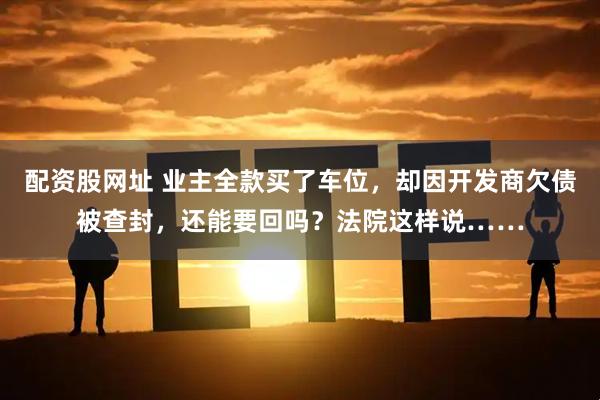 配资股网址 业主全款买了车位，却因开发商欠债被查封，还能要回吗？法院这样说……