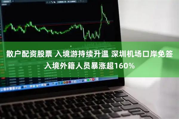 散户配资股票 入境游持续升温 深圳机场口岸免签入境外籍人员暴涨超160%