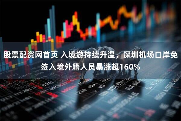 股票配资网首页 入境游持续升温，深圳机场口岸免签入境外籍人员暴涨超160%