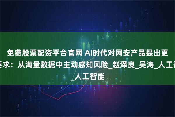 免费股票配资平台官网 AI时代对网安产品提出更高要求：从海量数据中主动感知风险_赵泽良_吴涛_人工智能
