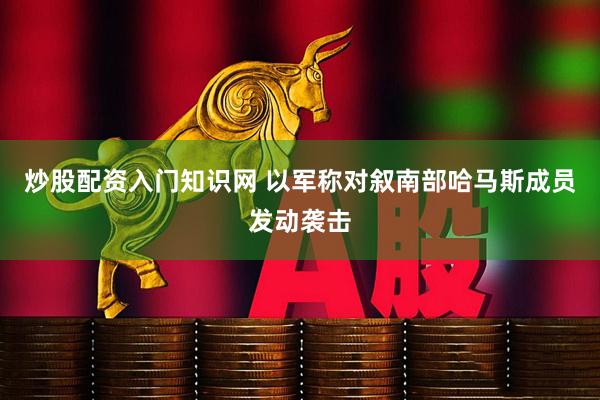 炒股配资入门知识网 以军称对叙南部哈马斯成员发动袭击