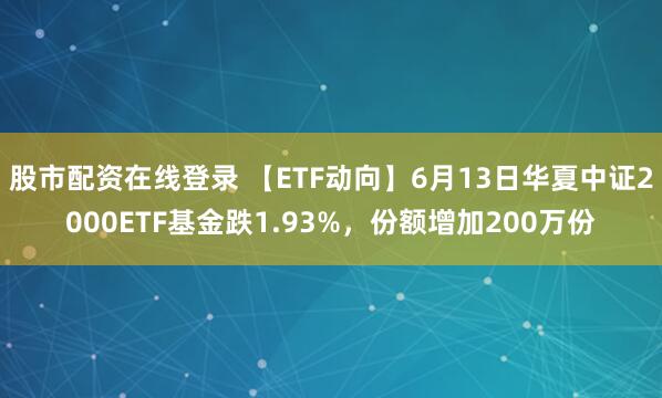 股市配资在线登录 【ETF动向】6月13日华夏中证2000ETF基金跌1.93%，份额增加200万份