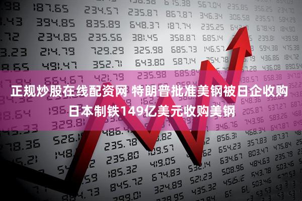 正规炒股在线配资网 特朗普批准美钢被日企收购 日本制铁149亿美元收购美钢