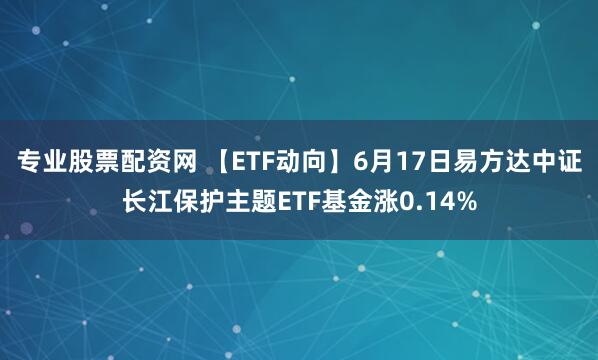专业股票配资网 【ETF动向】6月17日易方达中证长江保护主题ETF基金涨0.14%