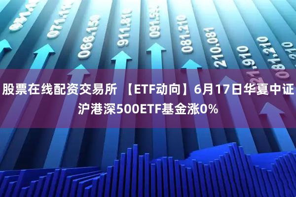 股票在线配资交易所 【ETF动向】6月17日华夏中证沪港深500ETF基金涨0%