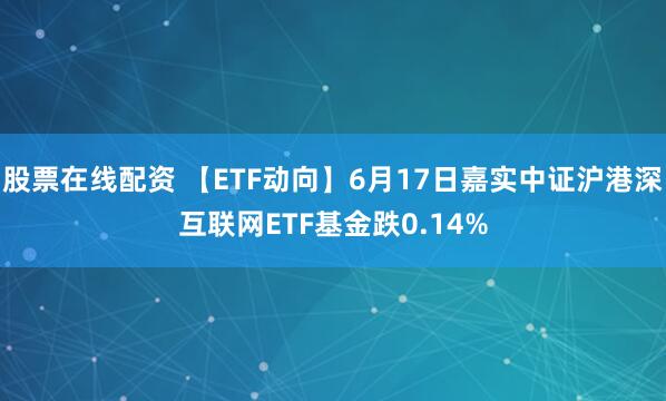 股票在线配资 【ETF动向】6月17日嘉实中证沪港深互联网ETF基金跌0.14%