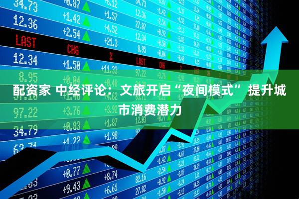 配资家 中经评论：文旅开启“夜间模式” 提升城市消费潜力