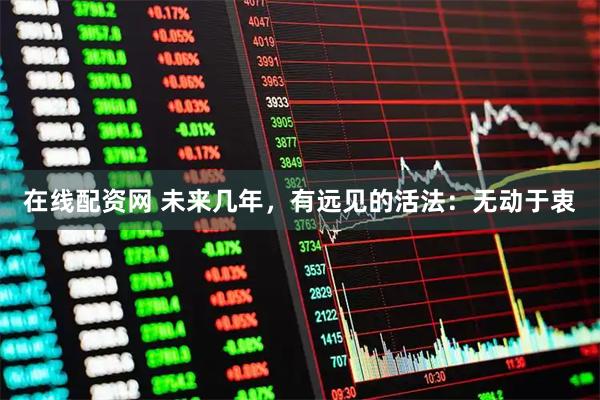 在线配资网 未来几年，有远见的活法：无动于衷