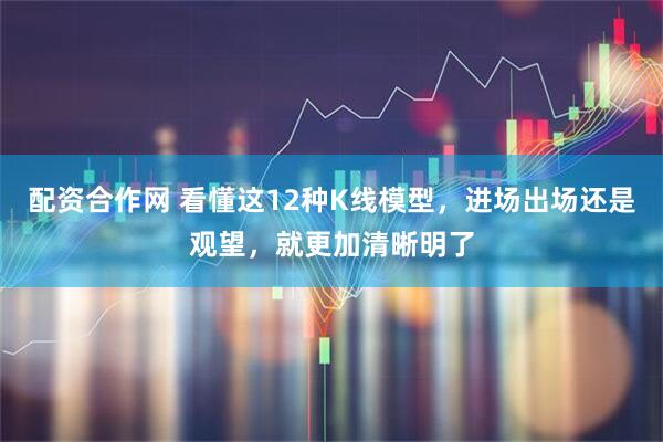 配资合作网 看懂这12种K线模型，进场出场还是观望，就更加清晰明了
