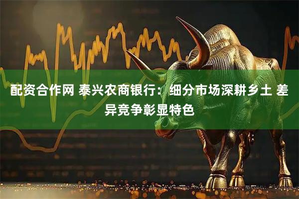 配资合作网 泰兴农商银行：细分市场深耕乡土 差异竞争彰显特色