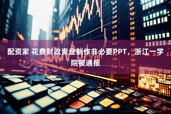配资家 花费财政资金制作非必要PPT，浙江一学院被通报
