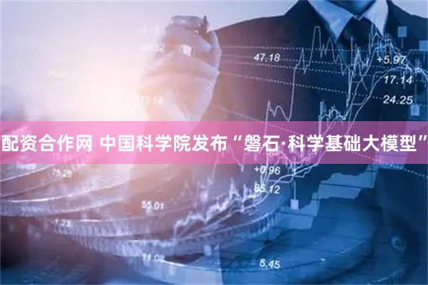配资合作网 中国科学院发布“磐石·科学基础大模型”