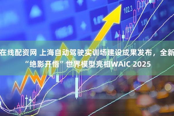 在线配资网 上海自动驾驶实训场建设成果发布，全新“绝影开悟”世界模型亮相WAIC 2025