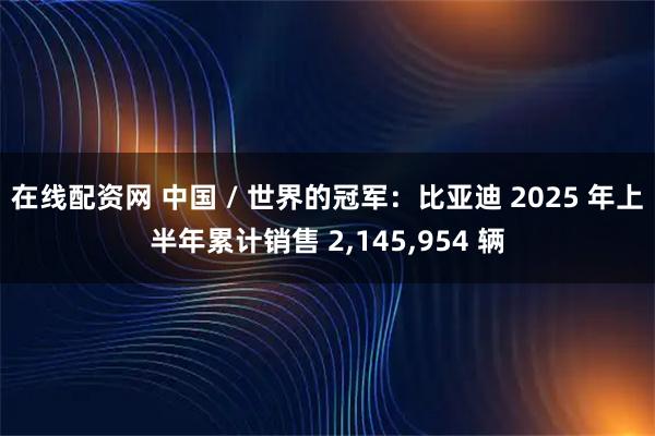 在线配资网 中国 / 世界的冠军：比亚迪 2025 年上半年累计销售 2,145,954 辆