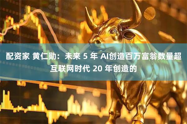 配资家 黄仁勋：未来 5 年 AI创造百万富翁数量超互联网时代 20 年创造的