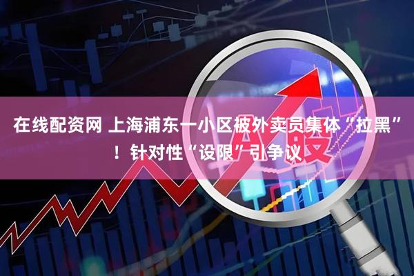 在线配资网 上海浦东一小区被外卖员集体“拉黑”！针对性“设限”引争议
