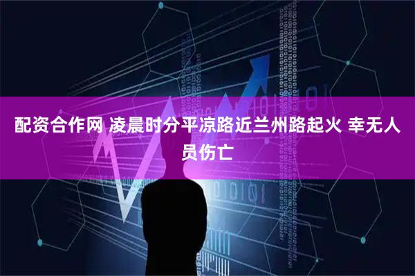 配资合作网 凌晨时分平凉路近兰州路起火 幸无人员伤亡