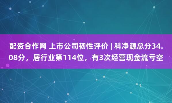 配资合作网 上市公司韧性评价 | 科净源总分34.08分，居行业第114位，有3次经营现金流亏空