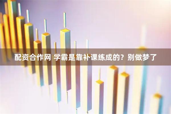 配资合作网 学霸是靠补课练成的？别做梦了