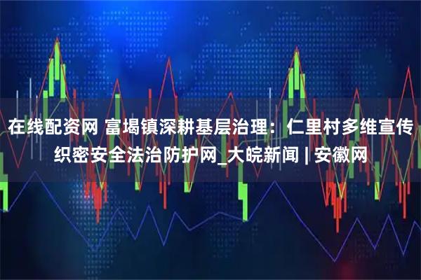 在线配资网 富堨镇深耕基层治理：仁里村多维宣传织密安全法治防护网_大皖新闻 | 安徽网