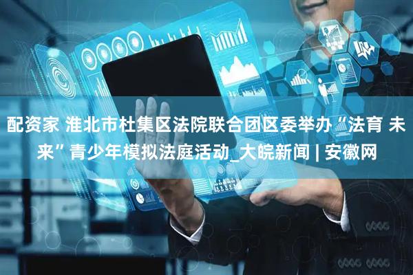 配资家 淮北市杜集区法院联合团区委举办“法育 未来”青少年模拟法庭活动_大皖新闻 | 安徽网