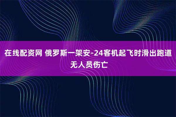 在线配资网 俄罗斯一架安-24客机起飞时滑出跑道 无人员伤亡