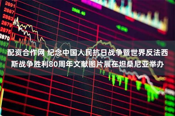 配资合作网 纪念中国人民抗日战争暨世界反法西斯战争胜利80周年文献图片展在坦桑尼亚举办