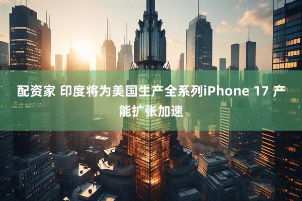 配资家 印度将为美国生产全系列iPhone 17 产能扩张加速