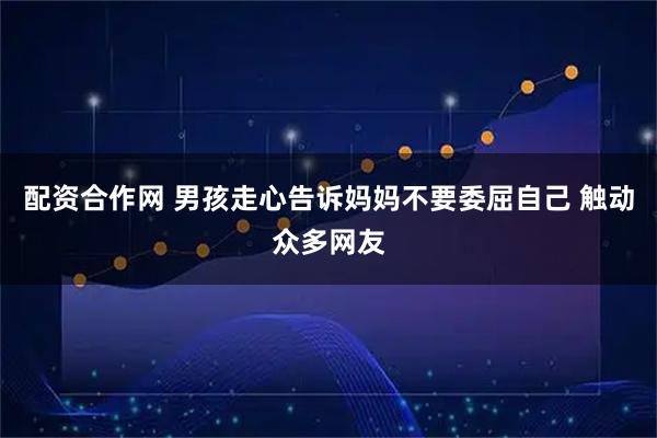 配资合作网 男孩走心告诉妈妈不要委屈自己 触动众多网友