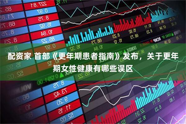 配资家 首部《更年期患者指南》发布，关于更年期女性健康有哪些误区