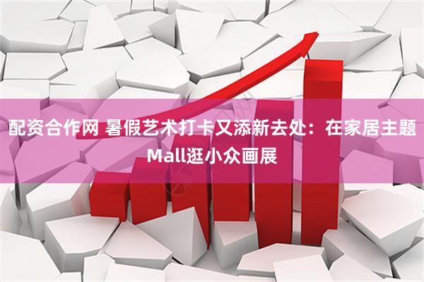 配资合作网 暑假艺术打卡又添新去处：在家居主题Mall逛小众画展
