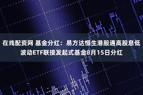 在线配资网 基金分红：易方达恒生港股通高股息低波动ETF联接发起式基金8月15日分红