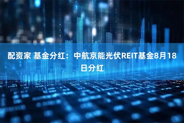配资家 基金分红：中航京能光伏REIT基金8月18日分红