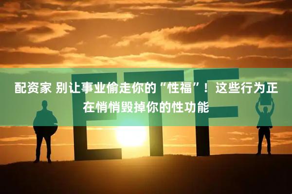 配资家 别让事业偷走你的“性福”！这些行为正在悄悄毁掉你的性功能