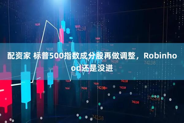 配资家 标普500指数成分股再做调整，Robinhood还是没进