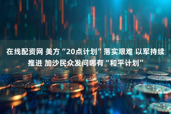 在线配资网 美方“20点计划”落实艰难 以军持续推进 加沙民众发问哪有“和平计划”