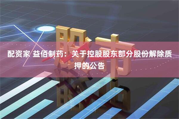 配资家 益佰制药：关于控股股东部分股份解除质押的公告