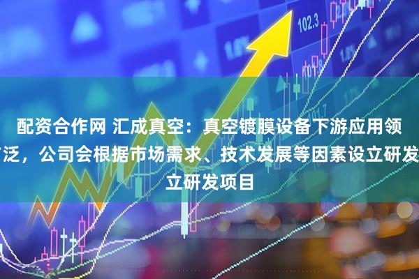 配资合作网 汇成真空：真空镀膜设备下游应用领域广泛，公司会根据市场需求、技术发展等因素设立研发项目