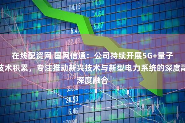 在线配资网 国网信通：公司持续开展5G+量子等技术积累，专注推动新兴技术与新型电力系统的深度融合