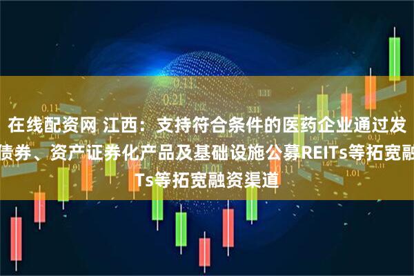 在线配资网 江西：支持符合条件的医药企业通过发行各类债券、资产证券化产品及基础设施公募REITs等拓宽融资渠道