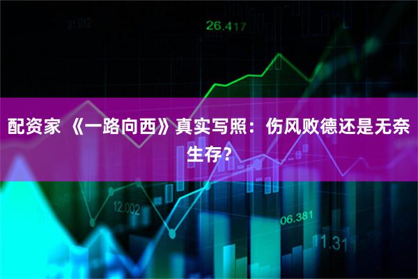 配资家 《一路向西》真实写照：伤风败德还是无奈生存？