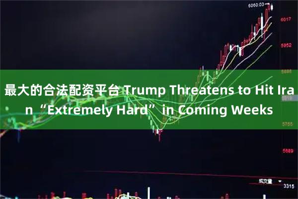 最大的合法配资平台 Trump Threatens to Hit Iran “Extremely Hard” in Coming Weeks