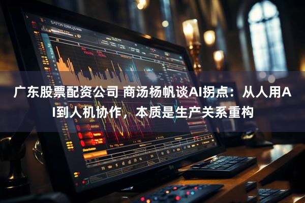 广东股票配资公司 商汤杨帆谈AI拐点：从人用AI到人机协作，本质是生产关系重构